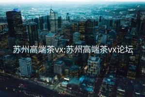 蘇州高端茶vx:蘇州高端茶vx論壇