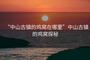 “中山古鎮(zhèn)的雞窩在哪里”中山古鎮(zhèn)的雞窩探秘