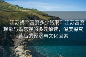 “江蘇找個富婆多少錢啊”江蘇富婆現(xiàn)象與婚戀觀的多元解讀，深度探究背后的經(jīng)濟與文化因素