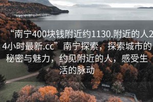 “南寧400塊錢附近約1130.附近的人24小時最新.cc”南寧探索，探索城市的秘密與魅力，約見附近的人，感受生活的脈動