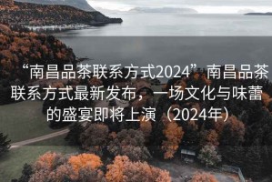 “南昌品茶聯(lián)系方式2024”南昌品茶聯(lián)系方式最新發(fā)布，一場文化與味蕾的盛宴即將上演（2024年）
