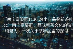 “南寧富婆群1130.24小時(shí)品鑒新茶葉.cc”南寧富婆群，品味新茶文化的獨(dú)特魅力—一次關(guān)于茶葉品鑒的探討