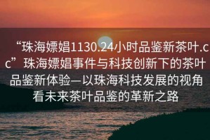 “珠海嫖娼1130.24小時品鑒新茶葉.cc”珠海嫖娼事件與科技創(chuàng)新下的茶葉品鑒新體驗—以珠?？萍及l(fā)展的視角看未來茶葉品鑒的革新之路
