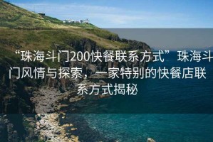 “珠海斗門(mén)200快餐聯(lián)系方式”珠海斗門(mén)風(fēng)情與探索，一家特別的快餐店聯(lián)系方式揭秘