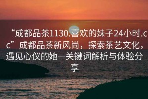 “成都品茶1130.喜歡的妹子24小時.cc”成都品茶新風尚，探索茶藝文化，遇見心儀的她—關鍵詞解析與體驗分享