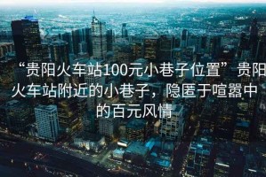 “貴陽火車站100元小巷子位置”貴陽火車站附近的小巷子，隱匿于喧囂中的百元風(fēng)情
