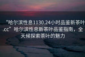 “哈爾濱性息1130.24小時品鑒新茶葉.cc”哈爾濱性息新茶葉品鑒指南，全天候探索茶葉的魅力