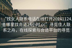 “找女人聯(lián)系電話(huà)在線(xiàn)打開(kāi)20241124.去哪里找合適24小時(shí).cc”尋覓佳人聯(lián)系之舟，在線(xiàn)探索與合適平臺(tái)的尋覓