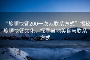 “旅順快餐200一次vx聯(lián)系方式”揭秘旅順快餐文化，探尋當?shù)孛朗撑c聯(lián)系方式