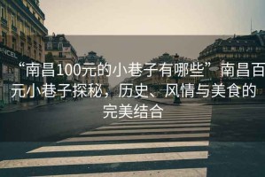 “南昌100元的小巷子有哪些”南昌百元小巷子探秘，歷史、風(fēng)情與美食的完美結(jié)合