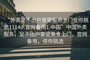 “外賣足不出戶享受服務(wù)上門任你挑選1114d.官網(wǎng)備用1.中國”中國外賣服務(wù)，足不出戶享受美食上門，官網(wǎng)備用，任你挑選