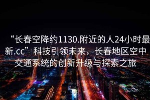 “長春空降約1130.附近的人24小時(shí)最新.cc”科技引領(lǐng)未來，長春地區(qū)空中交通系統(tǒng)的創(chuàng)新升級(jí)與探索之旅