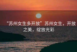 “蘇州女生多開放”蘇州女生，開放之美，綻放光彩