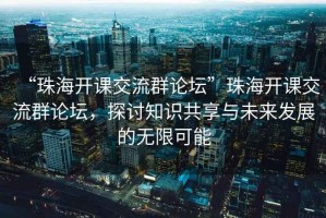 “珠海開課交流群論壇”珠海開課交流群論壇，探討知識(shí)共享與未來(lái)發(fā)展的無(wú)限可能