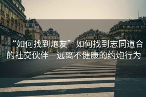 “如何找到炮友”如何找到志同道合的社交伙伴—遠離不健康的約炮行為