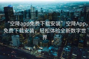 “空降app免費下載安裝”空降App，免費下載安裝，輕松體驗全新數(shù)字世界