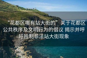 “花都區(qū)哪有站大街的”關(guān)于花都區(qū)公共秩序及文明行為的倡議 揭示并呼吁抵制非法站大街現(xiàn)象