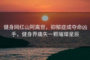 健身網(wǎng)紅山阿離世，抑郁癥成奪命兇手，健身界痛失一顆璀璨星辰