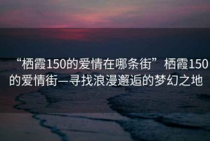 “棲霞150的愛情在哪條街”棲霞150的愛情街—尋找浪漫邂逅的夢幻之地