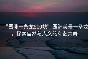 “園洲一條龍800塊”園洲美景一條龍，探索自然與人文的和諧共舞