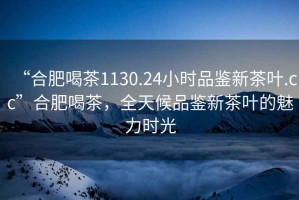“合肥喝茶1130.24小時品鑒新茶葉.cc”合肥喝茶，全天候品鑒新茶葉的魅力時光