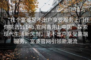 “找個富婆足不出戶享受服務上門任你挑選1114b.官網(wǎng)備用1.中國”探索現(xiàn)代生活新風尚，足不出戶享受高端服務，富婆官網(wǎng)引領新潮流