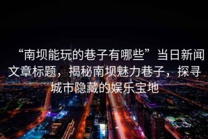 “南壩能玩的巷子有哪些”當(dāng)日新聞文章標(biāo)題，揭秘南壩魅力巷子，探尋城市隱藏的娛樂寶地