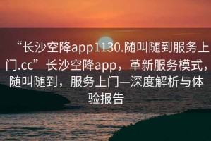 “長沙空降app1130.隨叫隨到服務(wù)上門.cc”長沙空降app，革新服務(wù)模式，隨叫隨到，服務(wù)上門—深度解析與體驗(yàn)報告