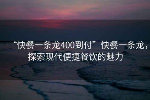 “快餐一條龍400到付”快餐一條龍，探索現(xiàn)代便捷餐飲的魅力