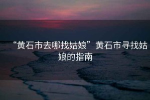 “黃石市去哪找姑娘”黃石市尋找姑娘的指南