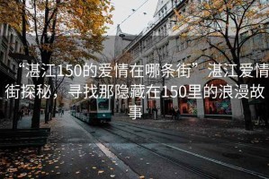 “湛江150的愛情在哪條街”湛江愛情街探秘，尋找那隱藏在150里的浪漫故事