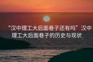 “漢中理工大后面巷子還有嗎”漢中理工大后面巷子的歷史與現(xiàn)狀