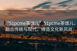 “51pcme茶館兒”51pcme茶館兒，融合傳統(tǒng)與現(xiàn)代，締造文化新風(fēng)尚