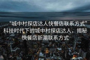 “城中村探店達人快餐店聯(lián)系方式”科技時代下的城中村探店達人，揭秘快餐店新潮聯(lián)系方式