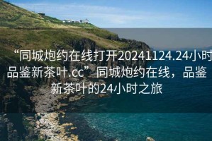 “同城炮約在線打開(kāi)20241124.24小時(shí)品鑒新茶葉.cc”同城炮約在線，品鑒新茶葉的24小時(shí)之旅