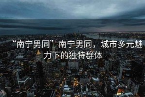 “南寧男同”南寧男同，城市多元魅力下的獨(dú)特群體