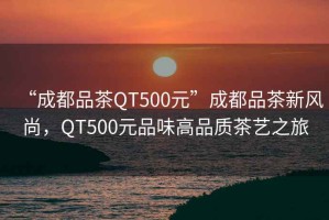 “成都品茶QT500元”成都品茶新風(fēng)尚，QT500元品味高品質(zhì)茶藝之旅