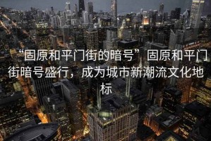 “固原和平門街的暗號”固原和平門街暗號盛行，成為城市新潮流文化地標(biāo)