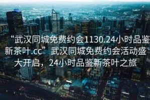 “武漢同城免費約會1130.24小時品鑒新茶葉.cc”武漢同城免費約會活動盛大開啟，24小時品鑒新茶葉之旅