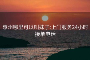 惠州哪里可以叫妹子:上門服務(wù)24小時(shí)接單電話