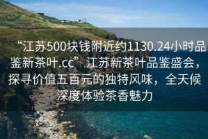 “江蘇500塊錢附近約1130.24小時品鑒新茶葉.cc”江蘇新茶葉品鑒盛會，探尋價值五百元的獨特風味，全天候深度體驗茶香魅力