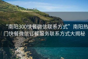 “南陽300快餐微信聯(lián)系方式”南陽熱門快餐微信訂餐服務(wù)聯(lián)系方式大揭秘