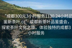 “成都300元3小時服務(wù)1130.24小時品鑒新茶葉.cc”成都新茶葉品鑒盛會，探索茶葉文化之旅，體驗獨特的成都3小時服務(wù)