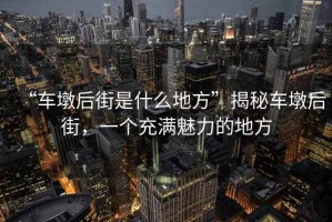 “車墩后街是什么地方”揭秘車墩后街，一個充滿魅力的地方