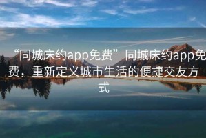 “同城床約app免費”同城床約app免費，重新定義城市生活的便捷交友方式