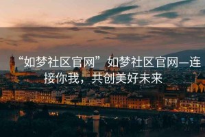 “如夢(mèng)社區(qū)官網(wǎng)”如夢(mèng)社區(qū)官網(wǎng)—連接你我，共創(chuàng)美好未來