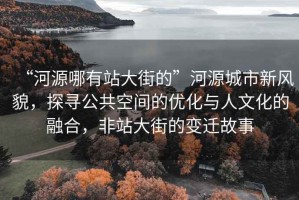 “河源哪有站大街的”河源城市新風貌，探尋公共空間的優(yōu)化與人文化的融合，非站大街的變遷故事