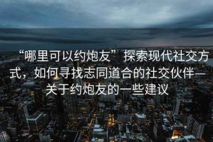 “哪里可以約炮友”探索現(xiàn)代社交方式，如何尋找志同道合的社交伙伴—關(guān)于約炮友的一些建議