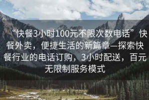 “快餐3小時(shí)100元不限次數(shù)電話”快餐外賣，便捷生活的新篇章—探索快餐行業(yè)的電話訂購(gòu)，3小時(shí)配送，百元無(wú)限制服務(wù)模式