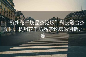 “杭州花千坊品茶論壇”科技融合茶文化，杭州花千坊品茶論壇的創(chuàng)新之旅